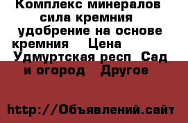 «Комплекс минералов «сила кремния», удобрение на основе кремния. › Цена ­ 3 600 - Удмуртская респ. Сад и огород » Другое   